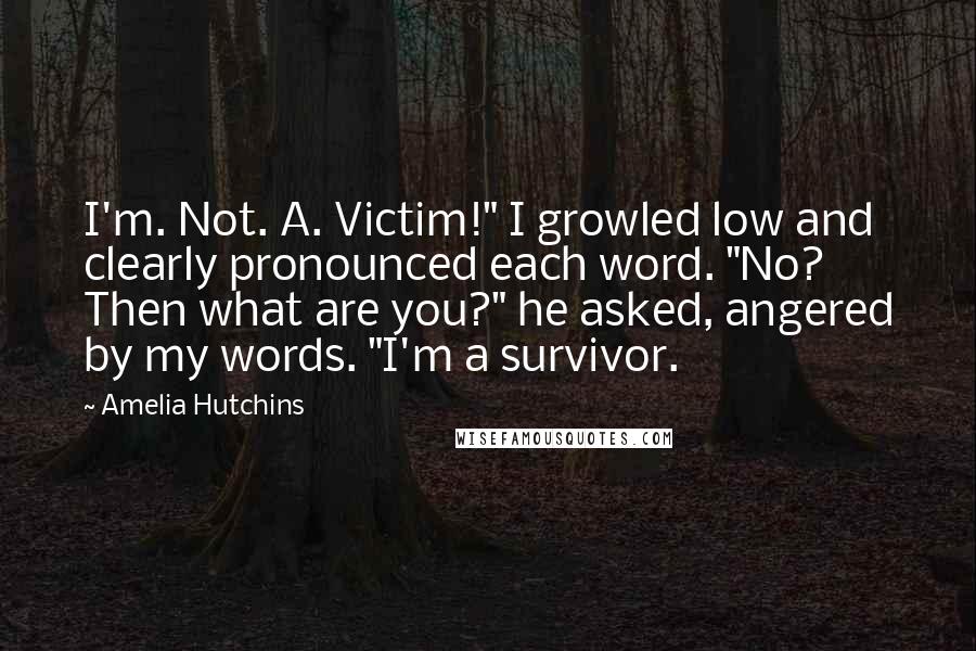 Amelia Hutchins Quotes: I'm. Not. A. Victim!" I growled low and clearly pronounced each word. "No? Then what are you?" he asked, angered by my words. "I'm a survivor.