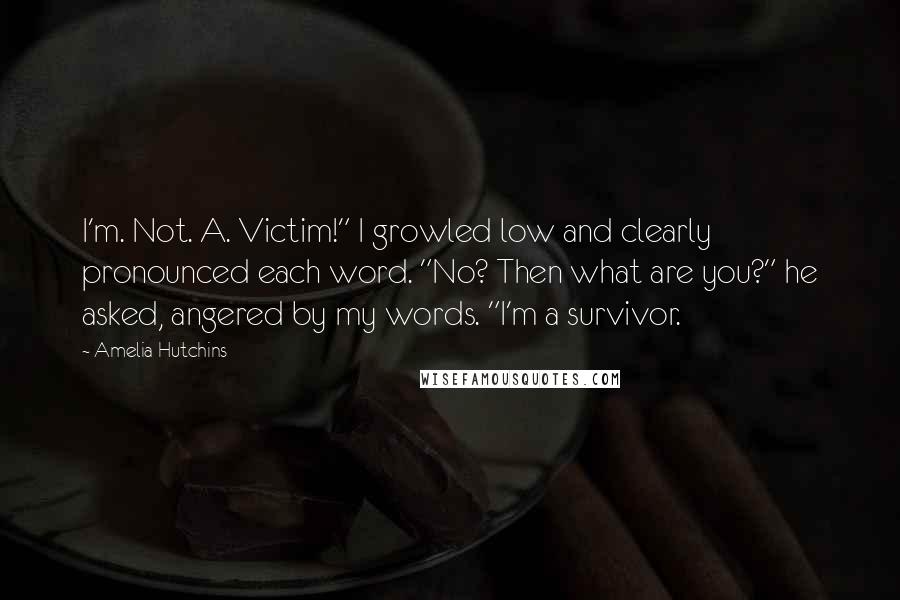 Amelia Hutchins Quotes: I'm. Not. A. Victim!" I growled low and clearly pronounced each word. "No? Then what are you?" he asked, angered by my words. "I'm a survivor.