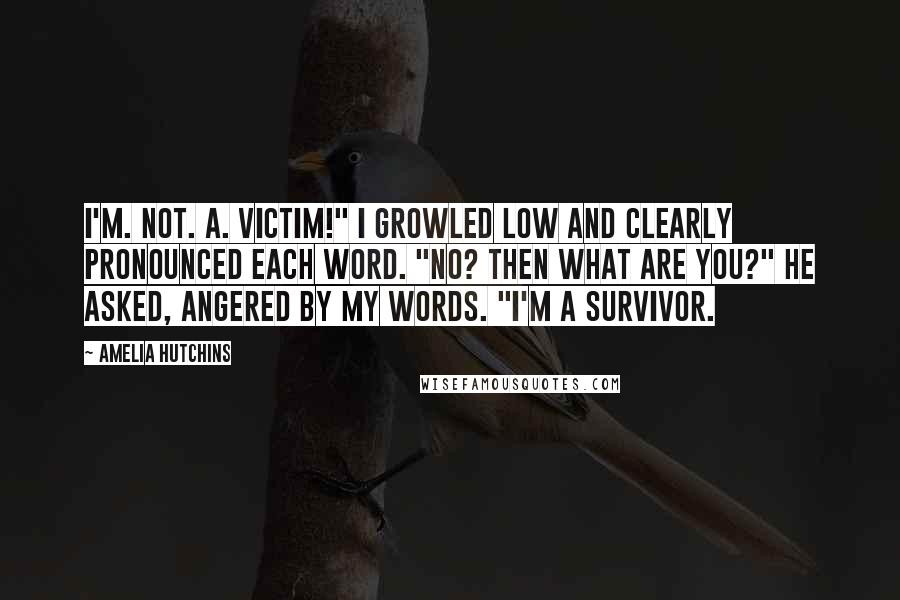 Amelia Hutchins Quotes: I'm. Not. A. Victim!" I growled low and clearly pronounced each word. "No? Then what are you?" he asked, angered by my words. "I'm a survivor.