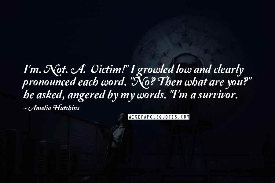 Amelia Hutchins Quotes: I'm. Not. A. Victim!" I growled low and clearly pronounced each word. "No? Then what are you?" he asked, angered by my words. "I'm a survivor.