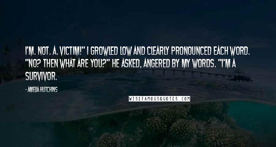 Amelia Hutchins Quotes: I'm. Not. A. Victim!" I growled low and clearly pronounced each word. "No? Then what are you?" he asked, angered by my words. "I'm a survivor.