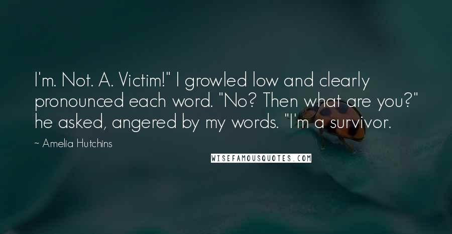 Amelia Hutchins Quotes: I'm. Not. A. Victim!" I growled low and clearly pronounced each word. "No? Then what are you?" he asked, angered by my words. "I'm a survivor.