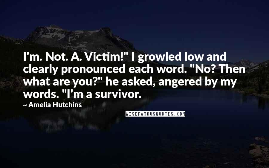 Amelia Hutchins Quotes: I'm. Not. A. Victim!" I growled low and clearly pronounced each word. "No? Then what are you?" he asked, angered by my words. "I'm a survivor.