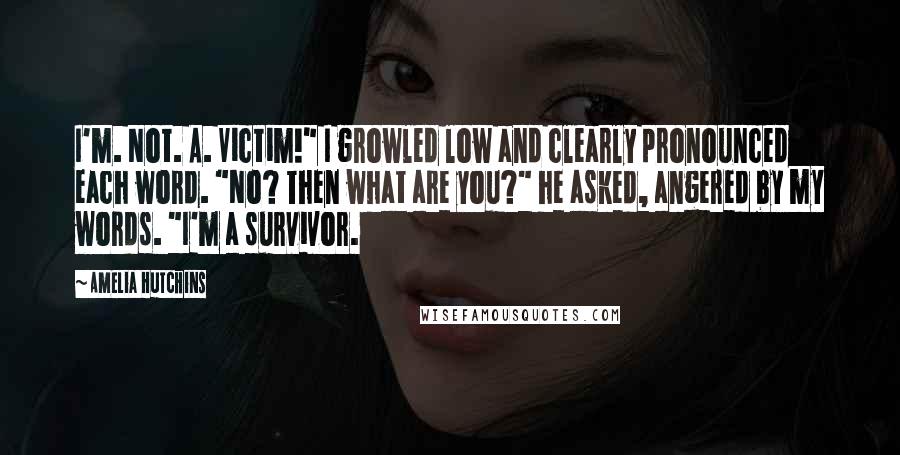 Amelia Hutchins Quotes: I'm. Not. A. Victim!" I growled low and clearly pronounced each word. "No? Then what are you?" he asked, angered by my words. "I'm a survivor.