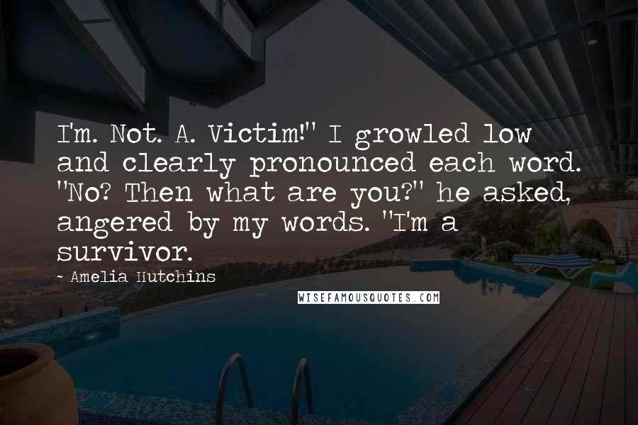 Amelia Hutchins Quotes: I'm. Not. A. Victim!" I growled low and clearly pronounced each word. "No? Then what are you?" he asked, angered by my words. "I'm a survivor.