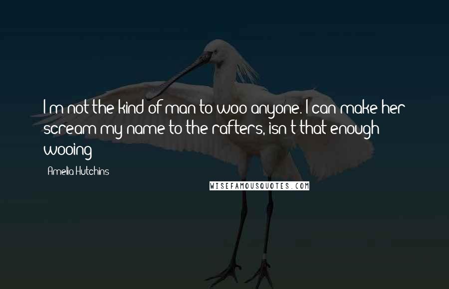 Amelia Hutchins Quotes: I'm not the kind of man to woo anyone. I can make her scream my name to the rafters, isn't that enough wooing?