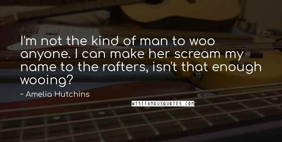 Amelia Hutchins Quotes: I'm not the kind of man to woo anyone. I can make her scream my name to the rafters, isn't that enough wooing?