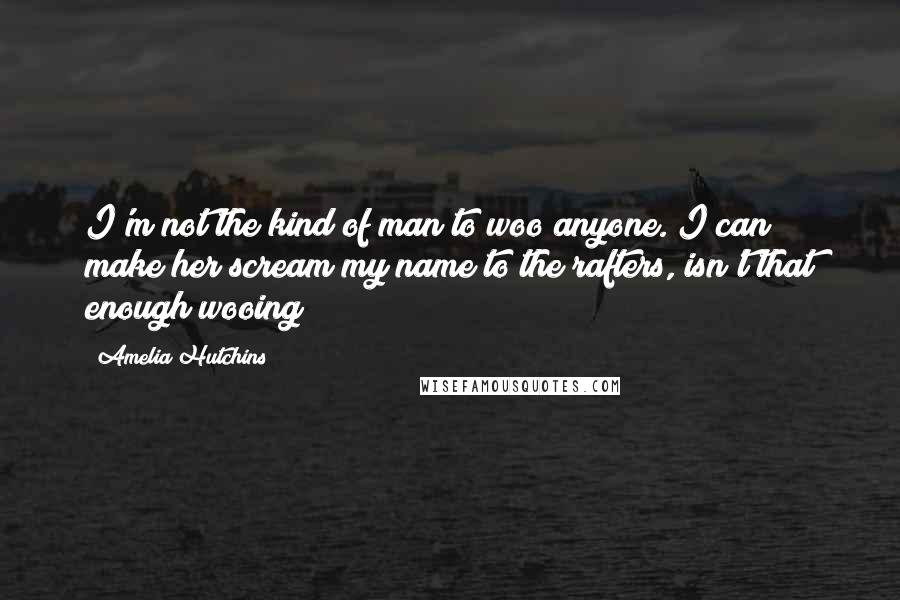 Amelia Hutchins Quotes: I'm not the kind of man to woo anyone. I can make her scream my name to the rafters, isn't that enough wooing?