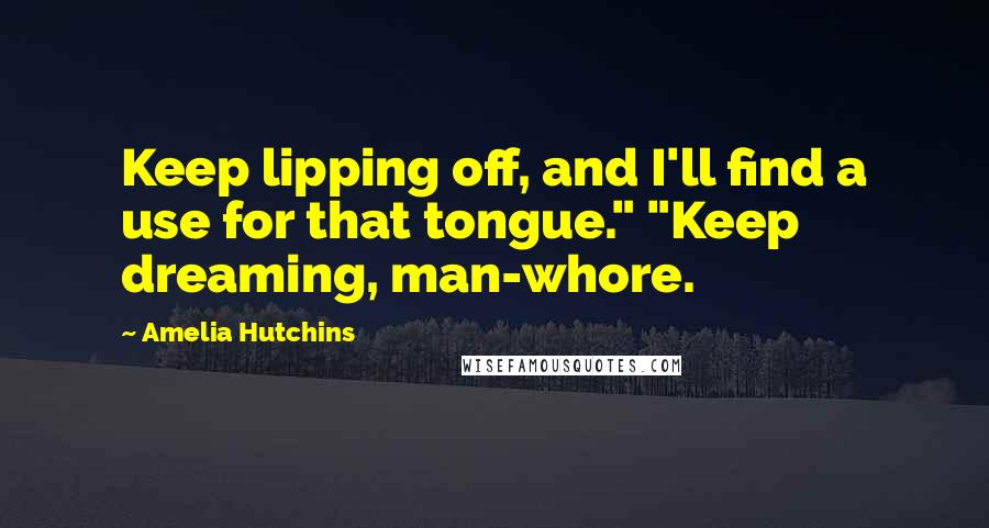 Amelia Hutchins Quotes: Keep lipping off, and I'll find a use for that tongue." "Keep dreaming, man-whore.