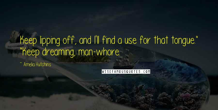 Amelia Hutchins Quotes: Keep lipping off, and I'll find a use for that tongue." "Keep dreaming, man-whore.