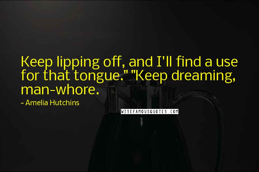 Amelia Hutchins Quotes: Keep lipping off, and I'll find a use for that tongue." "Keep dreaming, man-whore.