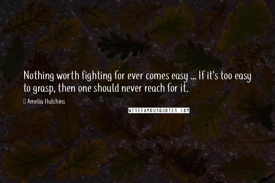 Amelia Hutchins Quotes: Nothing worth fighting for ever comes easy ... If it's too easy to grasp, then one should never reach for it.