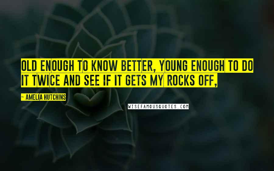 Amelia Hutchins Quotes: Old enough to know better, young enough to do it twice and see if it gets my rocks off,