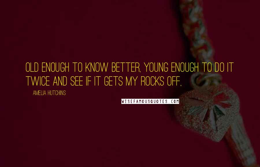 Amelia Hutchins Quotes: Old enough to know better, young enough to do it twice and see if it gets my rocks off,