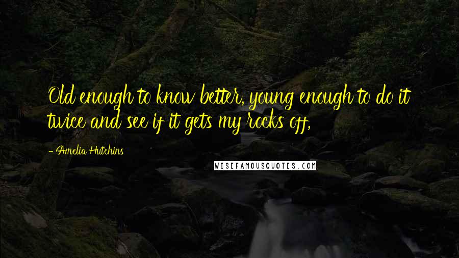 Amelia Hutchins Quotes: Old enough to know better, young enough to do it twice and see if it gets my rocks off,