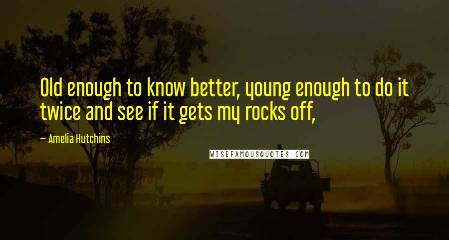 Amelia Hutchins Quotes: Old enough to know better, young enough to do it twice and see if it gets my rocks off,