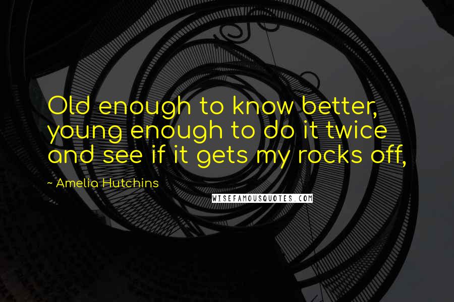 Amelia Hutchins Quotes: Old enough to know better, young enough to do it twice and see if it gets my rocks off,