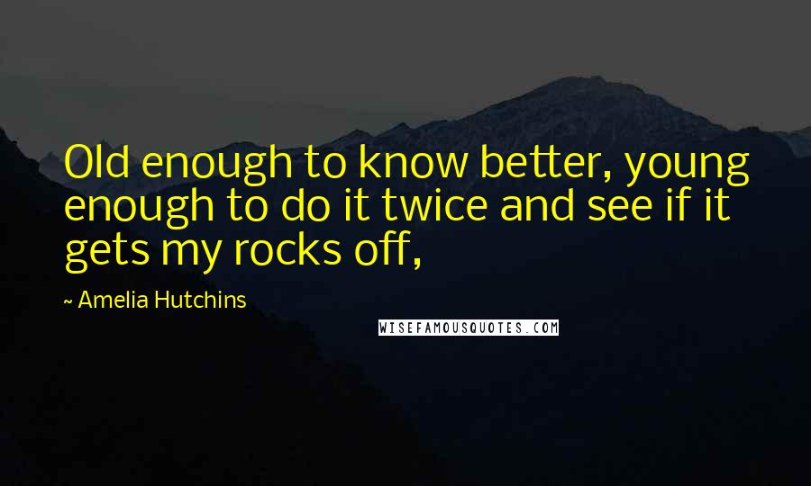 Amelia Hutchins Quotes: Old enough to know better, young enough to do it twice and see if it gets my rocks off,