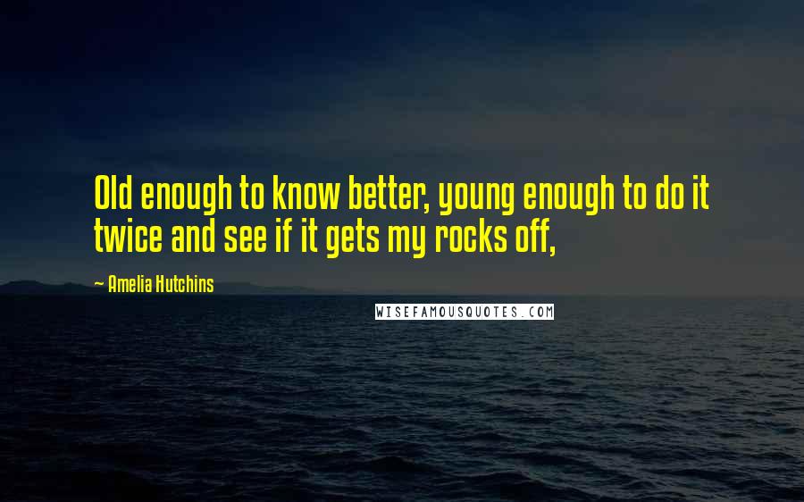 Amelia Hutchins Quotes: Old enough to know better, young enough to do it twice and see if it gets my rocks off,