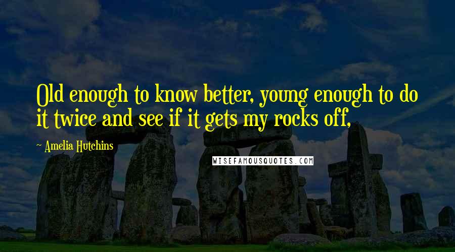 Amelia Hutchins Quotes: Old enough to know better, young enough to do it twice and see if it gets my rocks off,