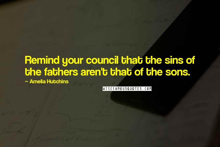 Amelia Hutchins Quotes: Remind your council that the sins of the fathers aren't that of the sons.