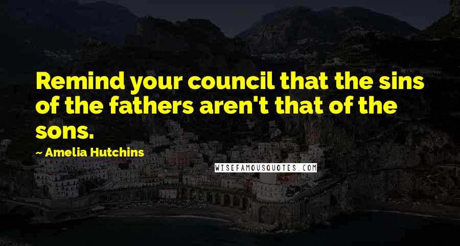 Amelia Hutchins Quotes: Remind your council that the sins of the fathers aren't that of the sons.