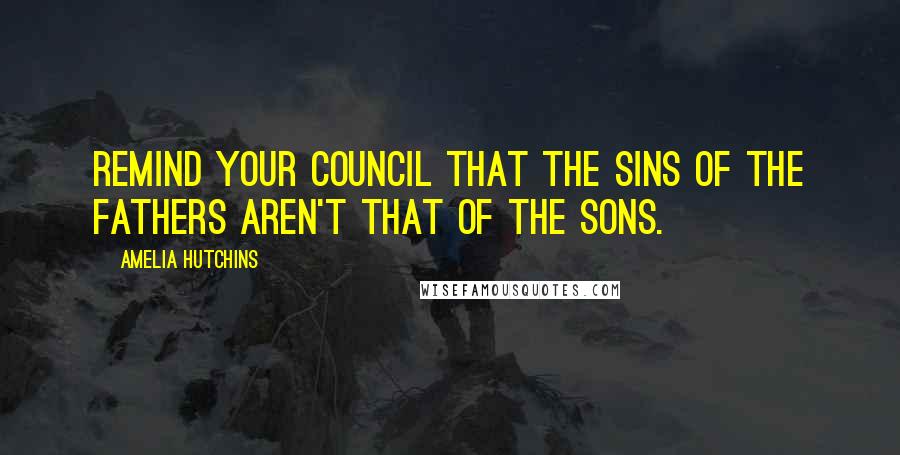 Amelia Hutchins Quotes: Remind your council that the sins of the fathers aren't that of the sons.