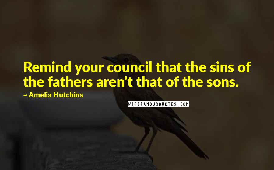 Amelia Hutchins Quotes: Remind your council that the sins of the fathers aren't that of the sons.