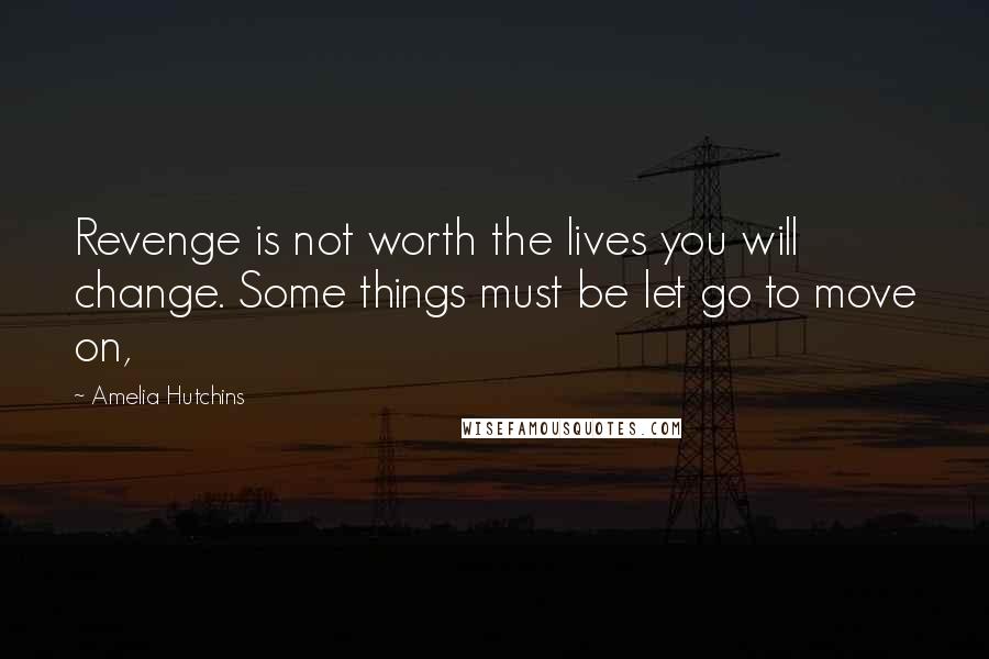 Amelia Hutchins Quotes: Revenge is not worth the lives you will change. Some things must be let go to move on,