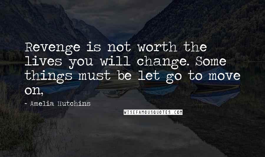 Amelia Hutchins Quotes: Revenge is not worth the lives you will change. Some things must be let go to move on,