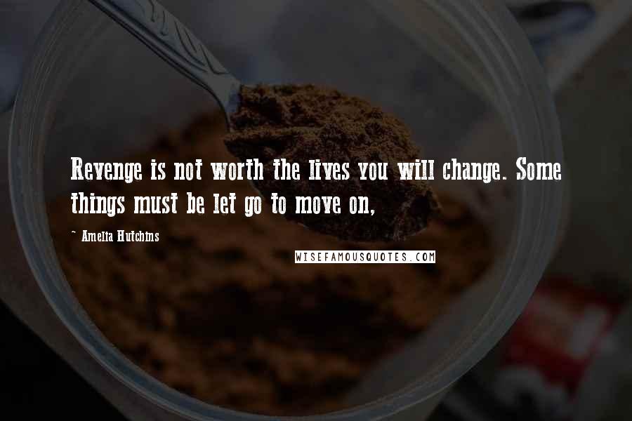 Amelia Hutchins Quotes: Revenge is not worth the lives you will change. Some things must be let go to move on,