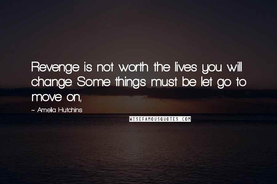 Amelia Hutchins Quotes: Revenge is not worth the lives you will change. Some things must be let go to move on,