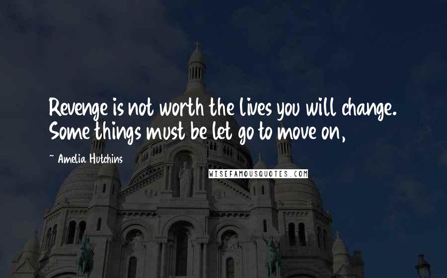 Amelia Hutchins Quotes: Revenge is not worth the lives you will change. Some things must be let go to move on,