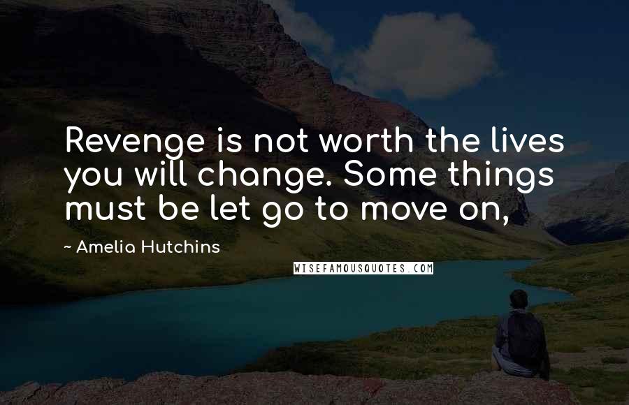 Amelia Hutchins Quotes: Revenge is not worth the lives you will change. Some things must be let go to move on,