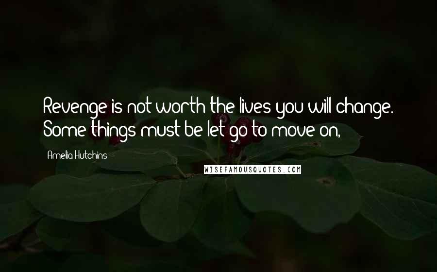 Amelia Hutchins Quotes: Revenge is not worth the lives you will change. Some things must be let go to move on,