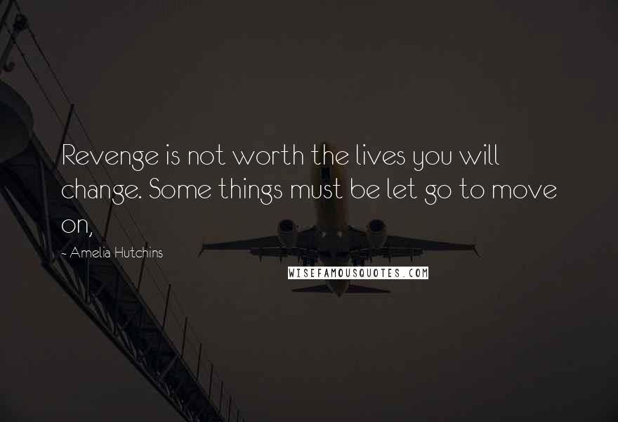 Amelia Hutchins Quotes: Revenge is not worth the lives you will change. Some things must be let go to move on,