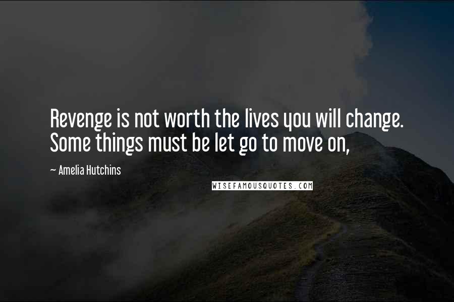 Amelia Hutchins Quotes: Revenge is not worth the lives you will change. Some things must be let go to move on,