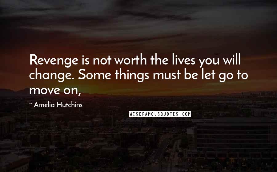 Amelia Hutchins Quotes: Revenge is not worth the lives you will change. Some things must be let go to move on,