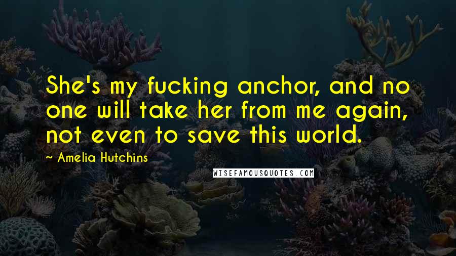 Amelia Hutchins Quotes: She's my fucking anchor, and no one will take her from me again, not even to save this world.