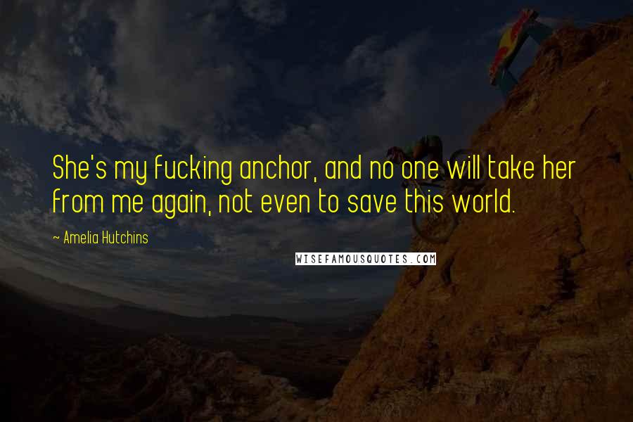Amelia Hutchins Quotes: She's my fucking anchor, and no one will take her from me again, not even to save this world.