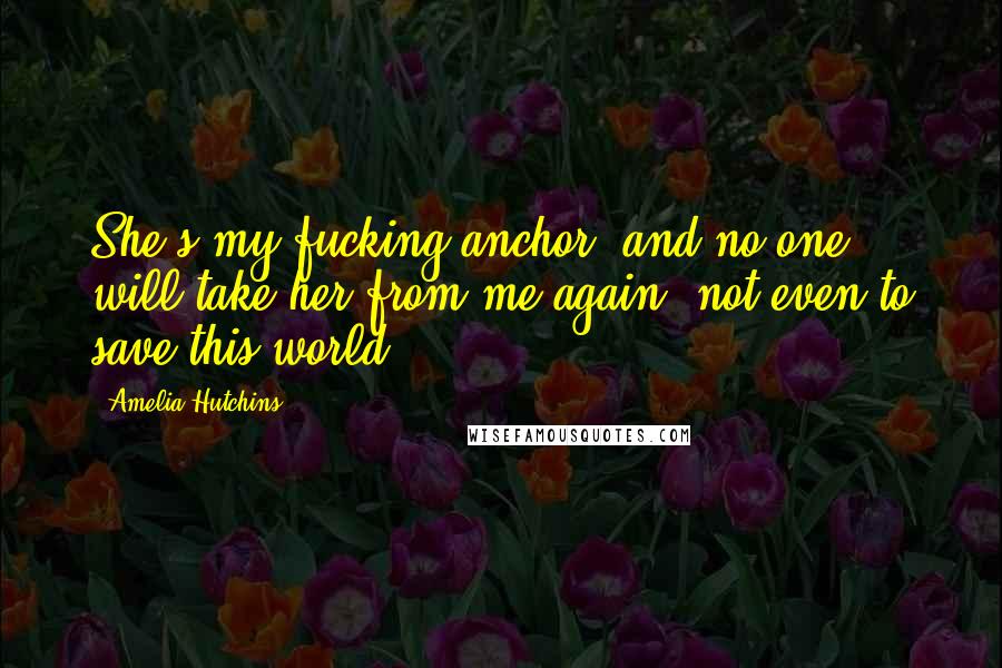 Amelia Hutchins Quotes: She's my fucking anchor, and no one will take her from me again, not even to save this world.