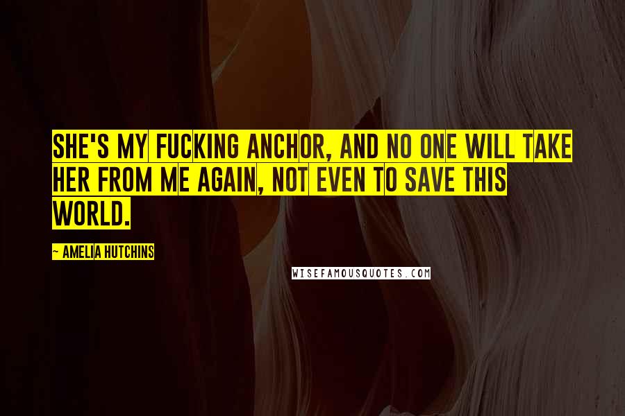 Amelia Hutchins Quotes: She's my fucking anchor, and no one will take her from me again, not even to save this world.