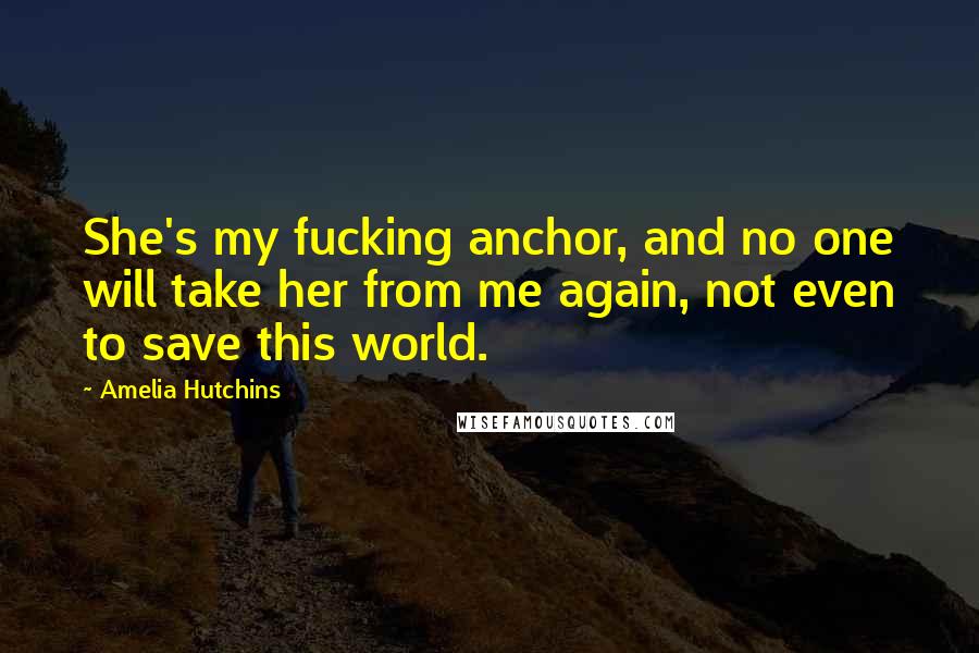 Amelia Hutchins Quotes: She's my fucking anchor, and no one will take her from me again, not even to save this world.