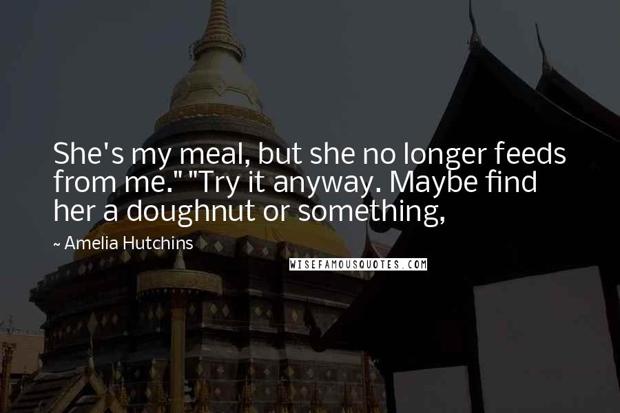 Amelia Hutchins Quotes: She's my meal, but she no longer feeds from me." "Try it anyway. Maybe find her a doughnut or something,