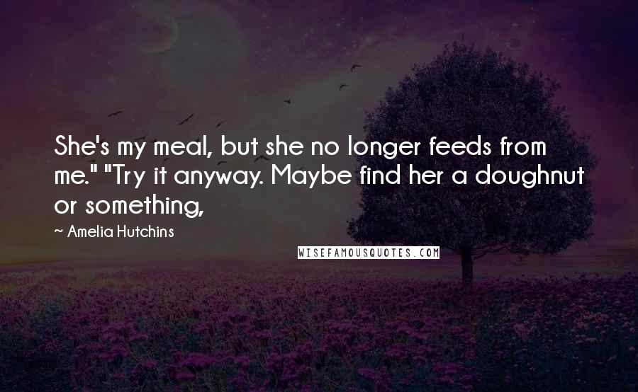 Amelia Hutchins Quotes: She's my meal, but she no longer feeds from me." "Try it anyway. Maybe find her a doughnut or something,