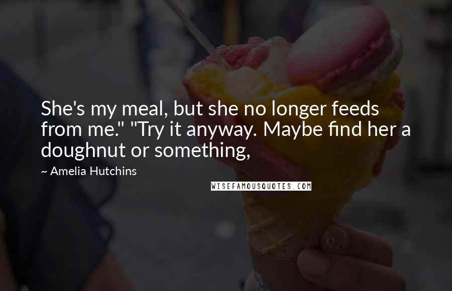 Amelia Hutchins Quotes: She's my meal, but she no longer feeds from me." "Try it anyway. Maybe find her a doughnut or something,