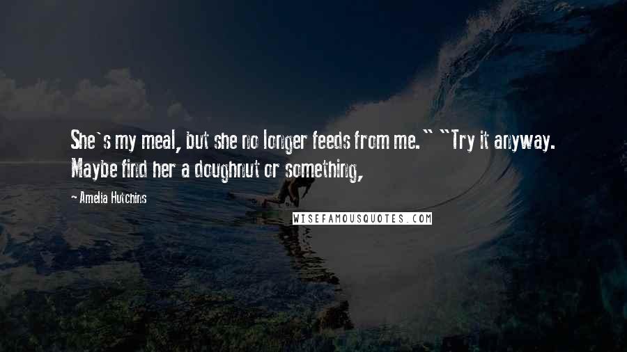 Amelia Hutchins Quotes: She's my meal, but she no longer feeds from me." "Try it anyway. Maybe find her a doughnut or something,