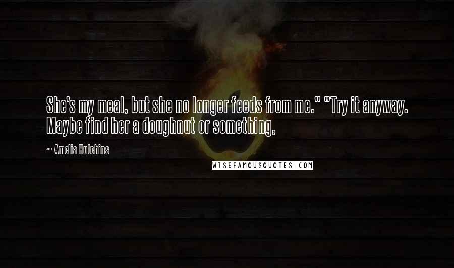 Amelia Hutchins Quotes: She's my meal, but she no longer feeds from me." "Try it anyway. Maybe find her a doughnut or something,