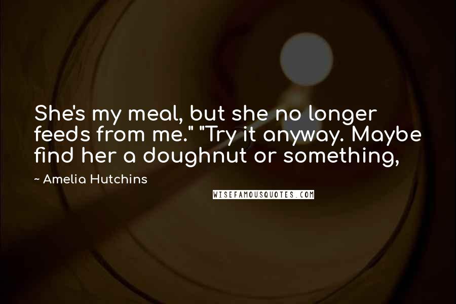 Amelia Hutchins Quotes: She's my meal, but she no longer feeds from me." "Try it anyway. Maybe find her a doughnut or something,