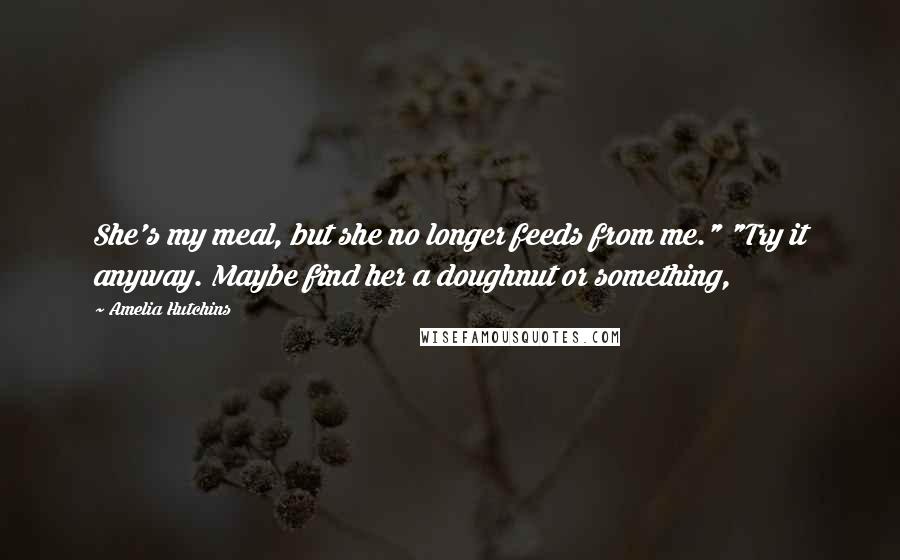 Amelia Hutchins Quotes: She's my meal, but she no longer feeds from me." "Try it anyway. Maybe find her a doughnut or something,